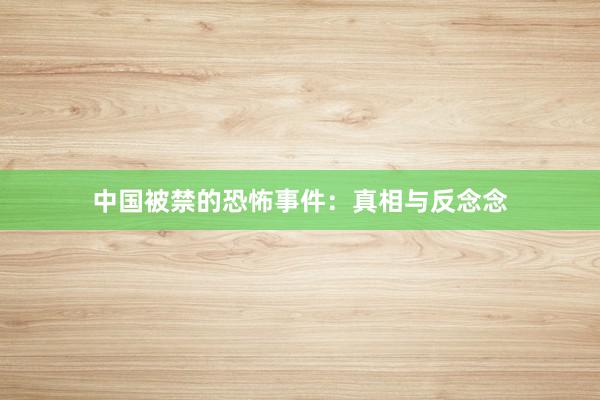 中国被禁的恐怖事件:真相与反念念
