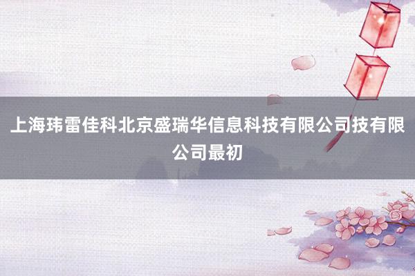 上海玮雷佳科北京盛瑞华信息科技有限公司技有限公司最初