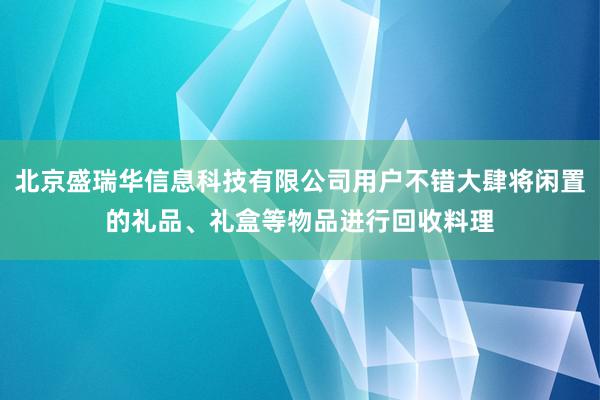 北京盛瑞华信息科技有限公司用户不错大肆将闲置的礼品、礼盒等物品进行回收料理